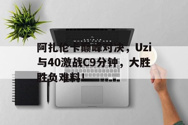 阿扎伦卡巅峰对决，Uzi与40激战C9分钟，大胜胜负难料！